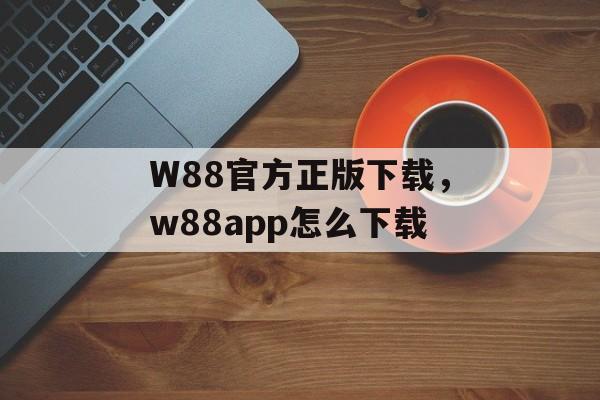 W88官方正版下载，w88app怎么下载