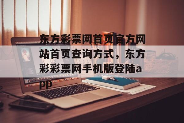 东方彩票网首页官方网站首页查询方式，东方彩彩票网手机版登陆app