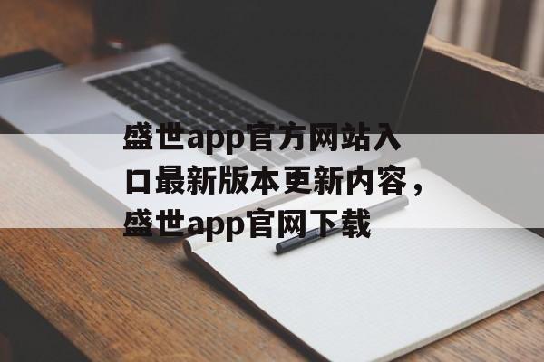 盛世app官方网站入口最新版本更新内容，盛世app官网下载