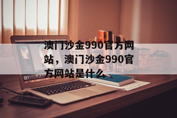 澳门沙金990官方网站，澳门沙金990官方网站是什么