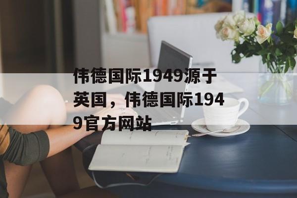 伟德国际1949源于英国，伟德国际1949官方网站