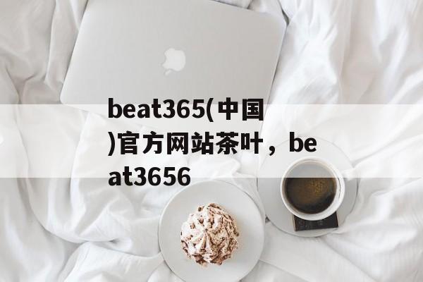 beat365(中国)官方网站茶叶，beat3656